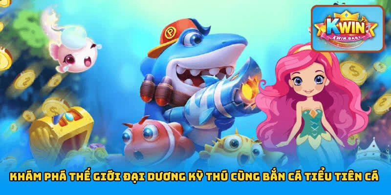 Khám phá thế giới đại dương kỳ thú cùng game bắn cá Tiểu Tiên Cá