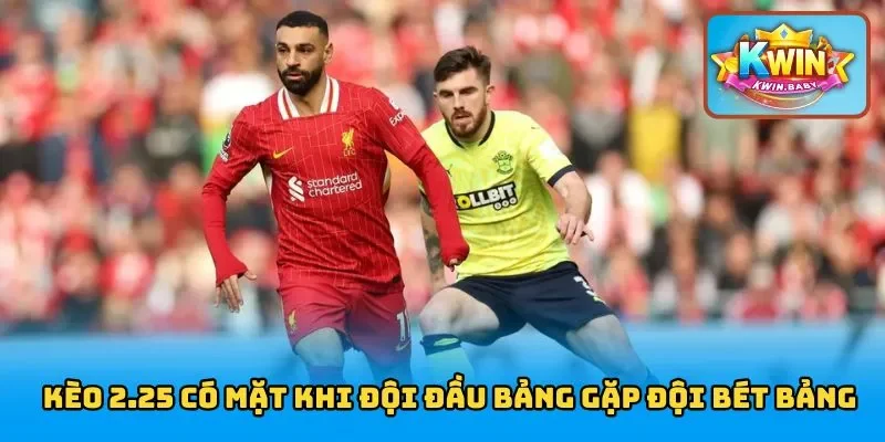 Kèo 2.25 có mặt khi đội đầu bảng gặp đội bét bảng