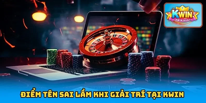 Điểm tên sai lầm khi giải trí tại KWIN